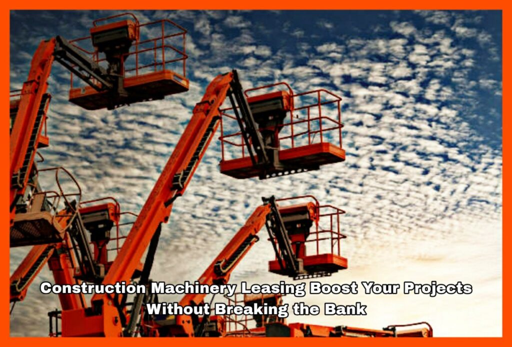 Construction Machinery Leasing Boost Your Projects Without Breaking the Bank